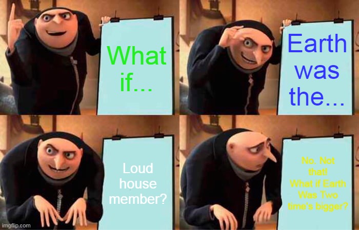 Gru's video | What if... Earth was the... Loud house member? No. Not that!
What if Earth Was Two time's bigger? | image tagged in memes,gru's plan | made w/ Imgflip meme maker