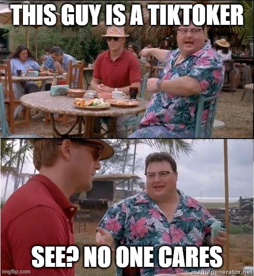 See? No one cares | THIS GUY IS A TIKTOKER; SEE? NO ONE CARES | image tagged in see no one cares | made w/ Imgflip meme maker