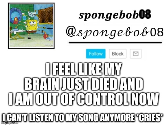 spongebob08 announcement template | I FEEL LIKE MY BRAIN JUST DIED AND I AM OUT OF CONTROL NOW; I CAN'T LISTEN TO MY SONG ANYMORE *CRIES* | image tagged in spongebob08 announcement template | made w/ Imgflip meme maker