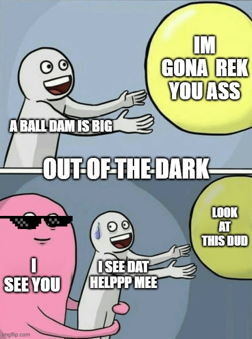 Running Away Balloon Meme | IM GONA  REK YOU ASS; A BALL DAM IS BIG; OUT OF THE DARK; LOOK AT THIS DUD; I SEE YOU; I SEE DAT HELPPP MEE | image tagged in memes,running away balloon | made w/ Imgflip meme maker