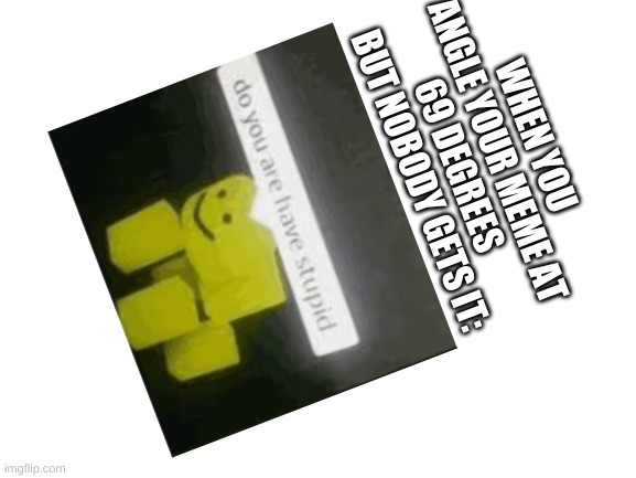 WHEN YOU ANGLE YOUR MEME AT 69 DEGREES BUT NOBODY GETS IT: | made w/ Imgflip meme maker