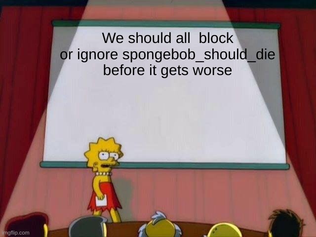 pls do this | We should all  block or ignore spongebob_should_die before it gets worse | image tagged in lisa simpson's presentation | made w/ Imgflip meme maker