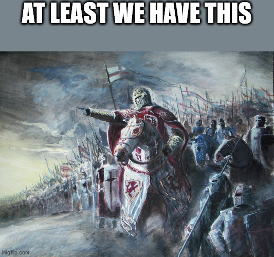 Crusader | AT LEAST WE HAVE THIS | image tagged in crusader | made w/ Imgflip meme maker