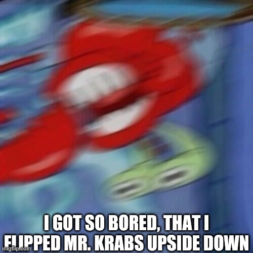 And Now I'm Laughing For No Reason | I GOT SO BORED, THAT I FLIPPED MR. KRABS UPSIDE DOWN | image tagged in mr krabs blur | made w/ Imgflip meme maker