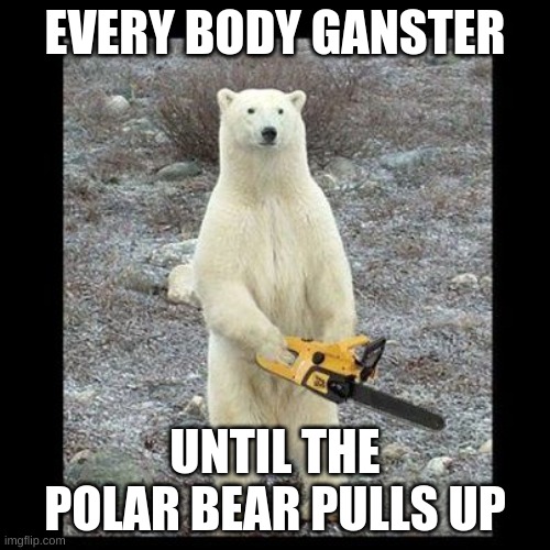 Chainsaw Bear | EVERY BODY GANSTER; UNTIL THE POLAR BEAR PULLS UP | image tagged in memes,chainsaw bear | made w/ Imgflip meme maker