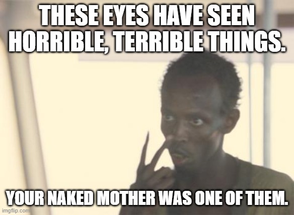 I'm The Captain Now Meme | THESE EYES HAVE SEEN HORRIBLE, TERRIBLE THINGS. YOUR NAKED MOTHER WAS ONE OF THEM. | image tagged in memes,i'm the captain now | made w/ Imgflip meme maker