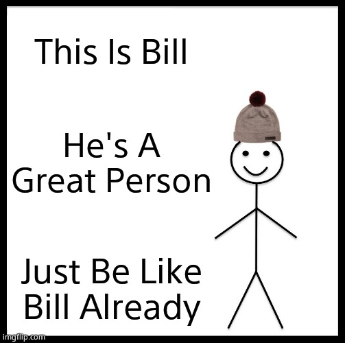 Please. | This Is Bill; He's A Great Person; Just Be Like Bill Already | image tagged in memes,be like bill | made w/ Imgflip meme maker
