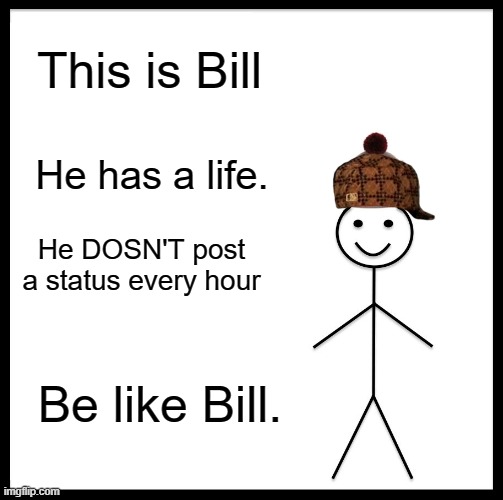 be like bill | This is Bill; He has a life. He DOSN'T post a status every hour; Be like Bill. | image tagged in memes,be like bill | made w/ Imgflip meme maker