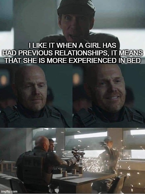 The Mandalorian | I LIKE IT WHEN A GIRL HAS HAD PREVIOUS RELATIONSHIPS, IT MEANS THAT SHE IS MORE EXPERIENCED IN BED | image tagged in the mandalorian | made w/ Imgflip meme maker