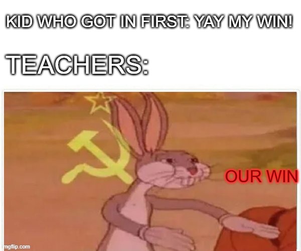 communist bugs bunny | KID WHO GOT IN FIRST: YAY MY WIN! TEACHERS: OUR WIN | image tagged in communist bugs bunny | made w/ Imgflip meme maker