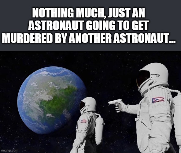 No big deal! | NOTHING MUCH, JUST AN ASTRONAUT GOING TO GET MURDERED BY ANOTHER ASTRONAUT... | image tagged in memes,always has been | made w/ Imgflip meme maker