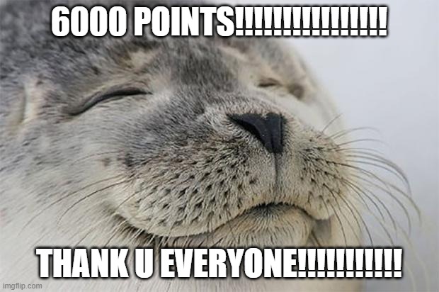 YAY!!!!!!!!!!!! | 6000 POINTS!!!!!!!!!!!!!!!! THANK U EVERYONE!!!!!!!!!!! | image tagged in memes,satisfied seal | made w/ Imgflip meme maker