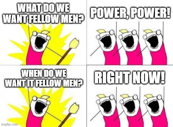 What Do We Want Meme | WHAT DO WE WANT FELLOW MEN? POWER, POWER! RIGHT NOW! WHEN DO WE WANT IT FELLOW MEN? | image tagged in memes,what do we want | made w/ Imgflip meme maker