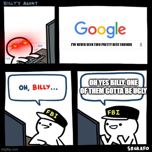 Billy's FBI Agent | I'VE NEVER SEEN TWO PRETTY BEST FRIENDS; OH YES BILLY, ONE OF THEM GOTTA BE UGLY | image tagged in billy's fbi agent,memes | made w/ Imgflip meme maker