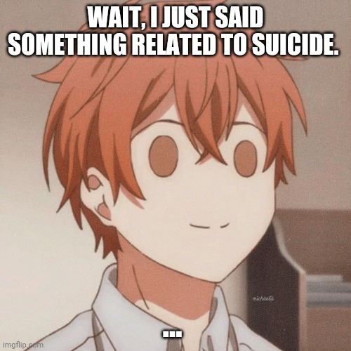 WAIT, I JUST SAID SOMETHING RELATED TO SUICIDE. ... | made w/ Imgflip meme maker