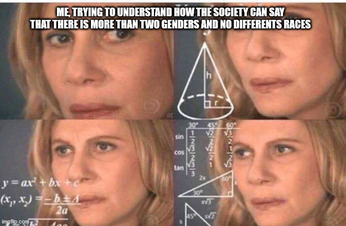 Wait a sec | ME, TRYING TO UNDERSTAND HOW THE SOCIETY CAN SAY THAT THERE IS MORE THAN TWO GENDERS AND NO DIFFERENTS RACES | image tagged in math lady/confused lady | made w/ Imgflip meme maker