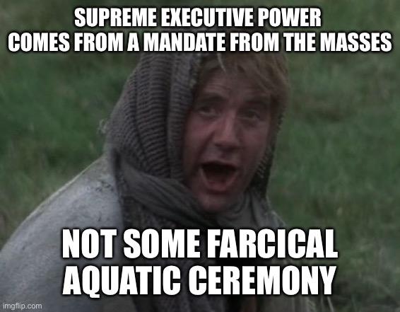 Monty Python and the Holy Grail - Dennis the peasant | SUPREME EXECUTIVE POWER 
COMES FROM A MANDATE FROM THE MASSES; NOT SOME FARCICAL AQUATIC CEREMONY | image tagged in monty python and the holy grail - dennis the peasant | made w/ Imgflip meme maker
