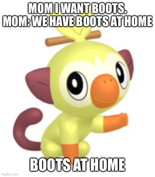 Grookey Meme | MOM I WANT BOOTS. MOM: WE HAVE BOOTS AT HOME; BOOTS AT HOME | image tagged in memes | made w/ Imgflip meme maker