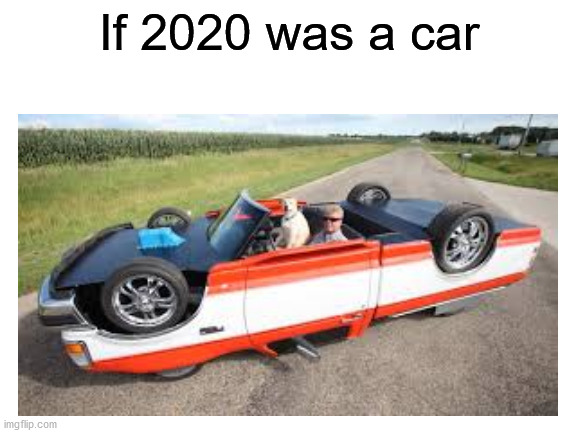 Upside up car | If 2020 was a car | image tagged in memes,funny,cars,2020,upside down,weird stuff i do potoo | made w/ Imgflip meme maker