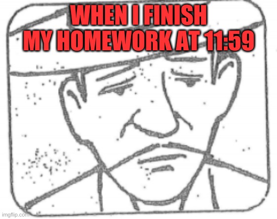 Pistolero sad boi | WHEN I FINISH MY HOMEWORK AT 11:59 | image tagged in pistolero sad boi | made w/ Imgflip meme maker