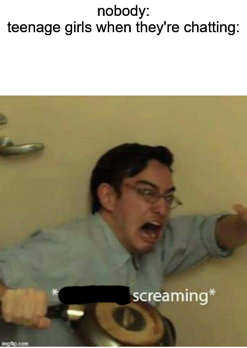 confused screaming | nobody:
teenage girls when they're chatting: | image tagged in confused screaming | made w/ Imgflip meme maker