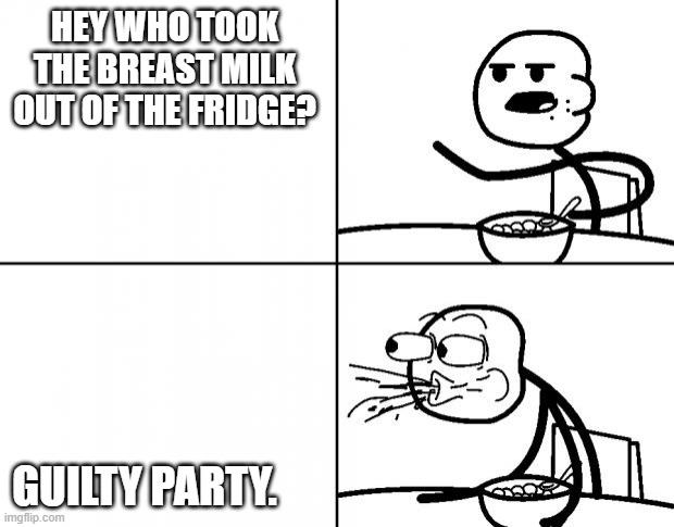 Blank Cereal Guy | HEY WHO TOOK THE BREAST MILK OUT OF THE FRIDGE? GUILTY PARTY. | image tagged in blank cereal guy | made w/ Imgflip meme maker