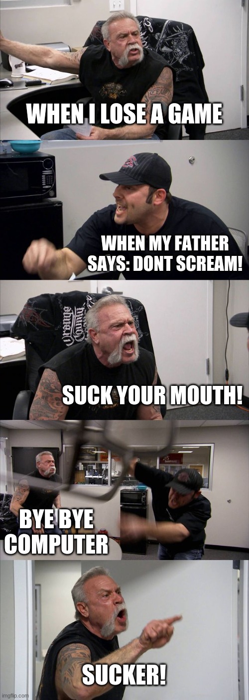 American Chopper Argument | WHEN I LOSE A GAME; WHEN MY FATHER SAYS: DONT SCREAM! SUCK YOUR MOUTH! BYE BYE COMPUTER; SUCKER! | image tagged in memes,american chopper argument | made w/ Imgflip meme maker