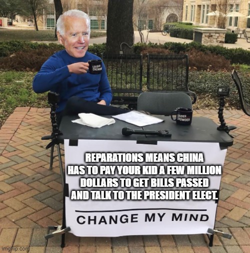 Change my mind Biden | REPARATIONS MEANS CHINA HAS TO PAY YOUR KID A FEW MILLION DOLLARS TO GET BILLS PASSED AND TALK TO THE PRESIDENT ELECT. | image tagged in change my mind biden | made w/ Imgflip meme maker
