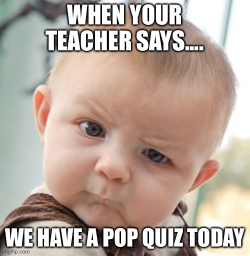 Skeptical Baby | WHEN YOUR TEACHER SAYS.... WE HAVE A POP QUIZ TODAY | image tagged in memes,skeptical baby | made w/ Imgflip meme maker