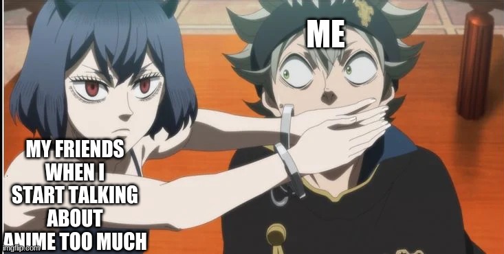 friends are the best :') | ME; MY FRIENDS WHEN I START TALKING ABOUT ANIME TOO MUCH | image tagged in memes,black clover,friendship | made w/ Imgflip meme maker