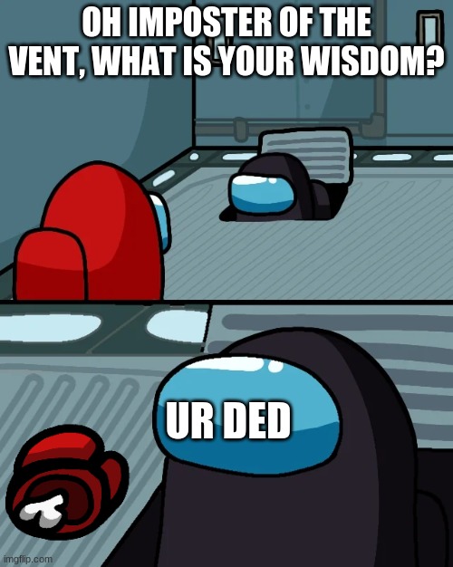 Yeah this is relatable | OH IMPOSTER OF THE VENT, WHAT IS YOUR WISDOM? UR DED | image tagged in impostor of the vent | made w/ Imgflip meme maker