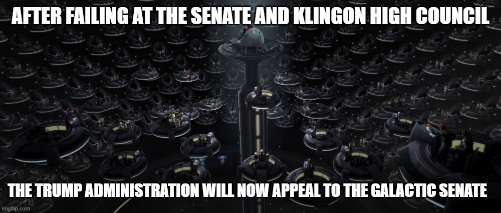 Trump appeal failures | AFTER FAILING AT THE SENATE AND KLINGON HIGH COUNCIL; THE TRUMP ADMINISTRATION WILL NOW APPEAL TO THE GALACTIC SENATE | image tagged in trump | made w/ Imgflip meme maker