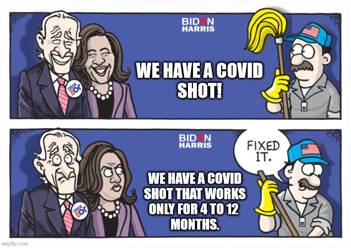 It's NOT a vaccine if it only works for a couple months. | WE HAVE A COVID
SHOT! WE HAVE A COVID
SHOT THAT WORKS
ONLY FOR 4 TO 12 
MONTHS. | image tagged in biden harris fixed it caption,covid-19,shot,vaccine,big joke | made w/ Imgflip meme maker