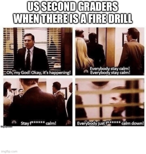 Comment if you were like this | US SECOND GRADERS WHEN THERE IS A FIRE DRILL | image tagged in oh my god okay it's happening everybody stay calm,michael scott,the office,stop reading the tags,why are you reading this | made w/ Imgflip meme maker