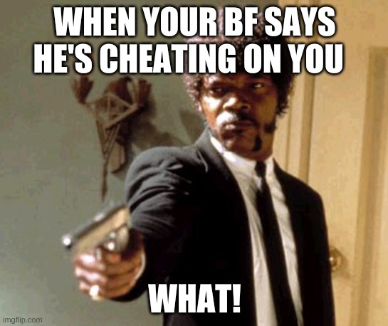 Say That Again I Dare You | WHEN YOUR BF SAYS HE'S CHEATING ON YOU; WHAT! | image tagged in memes,say that again i dare you | made w/ Imgflip meme maker