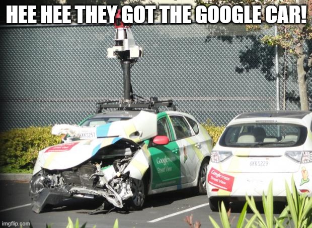 Google Maps Car Wrecked | HEE HEE THEY GOT THE GOOGLE CAR! | image tagged in google maps car wrecked | made w/ Imgflip meme maker