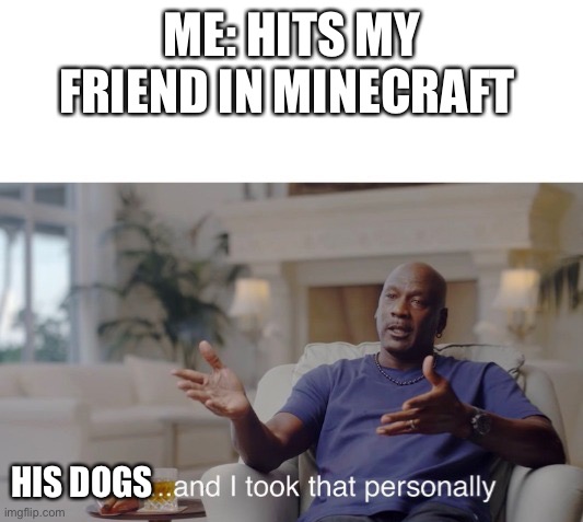 ...and I took that personally | ME: HITS MY FRIEND IN MINECRAFT; HIS DOGS | image tagged in and i took that personally | made w/ Imgflip meme maker