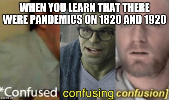 confused confusing confusion | WHEN YOU LEARN THAT THERE WERE PANDEMICS ON 1820 AND 1920 | image tagged in confused confusing confusion | made w/ Imgflip meme maker