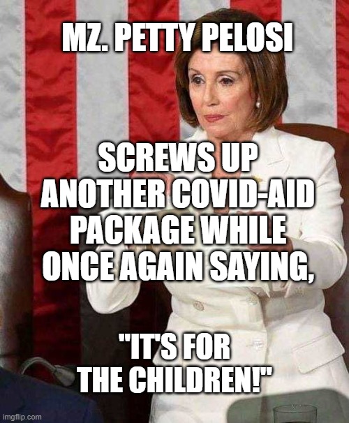 Pelosi rips SOTU speech | MZ. PETTY PELOSI; SCREWS UP ANOTHER COVID-AID PACKAGE WHILE ONCE AGAIN SAYING, "IT'S FOR THE CHILDREN!" | image tagged in pelosi rips sotu speech | made w/ Imgflip meme maker