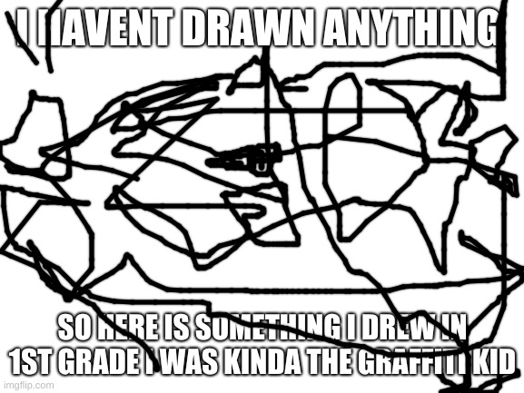 Blank White Template | I HAVENT DRAWN ANYTHING; SO HERE IS SOMETHING I DREW IN 1ST GRADE I WAS KINDA THE GRAFFITI KID | image tagged in blank white template | made w/ Imgflip meme maker