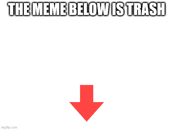 it is | THE MEME BELOW IS TRASH | image tagged in blank white template | made w/ Imgflip meme maker