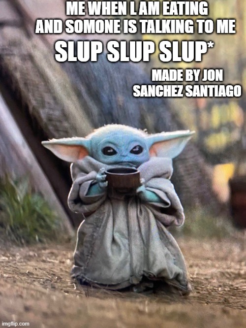 BABY YODA TEA | ME WHEN L AM EATING AND SOMONE IS TALKING TO ME; SLUP SLUP SLUP*; MADE BY JON SANCHEZ SANTIAGO | image tagged in baby yoda tea | made w/ Imgflip meme maker
