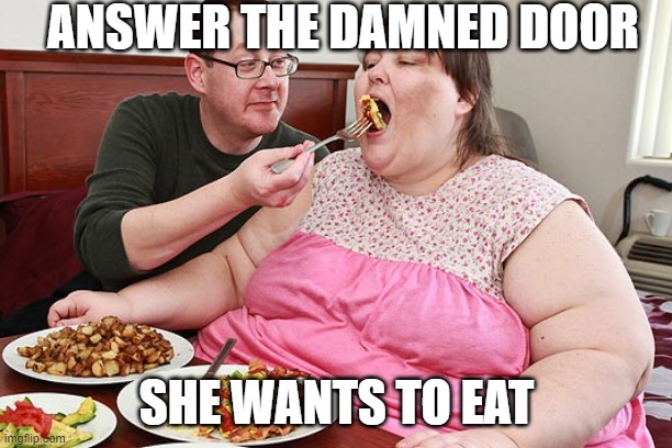 Fat Lady Feeding Hambeast | ANSWER THE DAMNED DOOR SHE WANTS TO EAT | image tagged in fat lady feeding hambeast | made w/ Imgflip meme maker