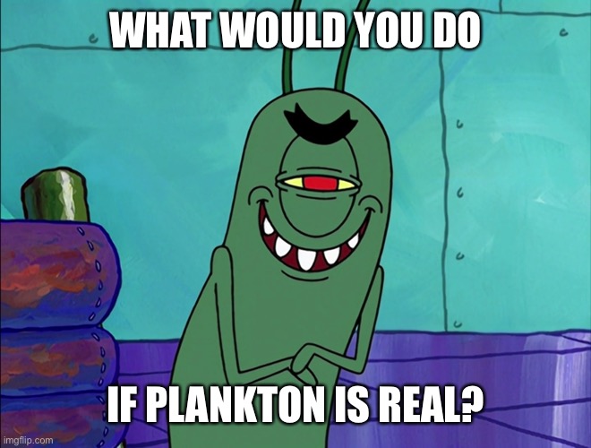 Scheming Plankton | WHAT WOULD YOU DO; IF PLANKTON IS REAL? | image tagged in scheming plankton | made w/ Imgflip meme maker