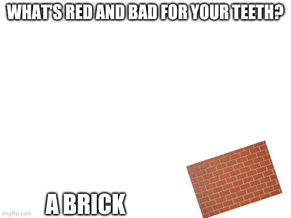 Dark humor | WHAT'S RED AND BAD FOR YOUR TEETH? A BRICK | image tagged in blank white template | made w/ Imgflip meme maker