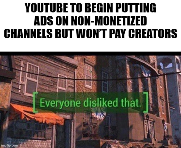 AS A SMALL YOUTUBE CREATOR THIS IS ANNOYING | YOUTUBE TO BEGIN PUTTING ADS ON NON-MONETIZED CHANNELS BUT WON’T PAY CREATORS | image tagged in everyone disliked that | made w/ Imgflip meme maker