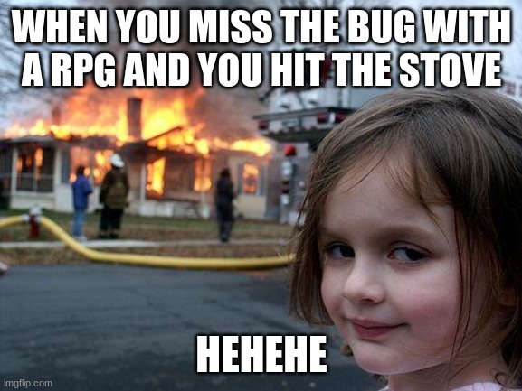 Disaster Girl Meme | WHEN YOU MISS THE BUG WITH A RPG AND YOU HIT THE STOVE; HEHEHE | image tagged in memes,disaster girl | made w/ Imgflip meme maker