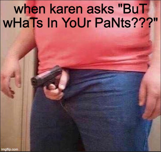 a trans/nb joke for yall | when karen asks "BuT wHaTs In YoUr PaNts???" | image tagged in transgender,non binary | made w/ Imgflip meme maker