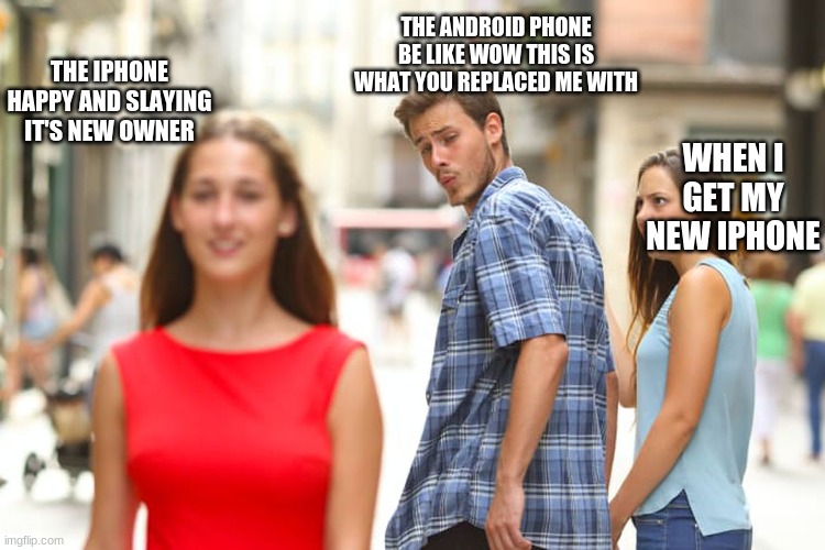 Android phone being replaced | THE ANDROID PHONE BE LIKE WOW THIS IS WHAT YOU REPLACED ME WITH; THE IPHONE HAPPY AND SLAYING IT'S NEW OWNER; WHEN I GET MY NEW IPHONE | image tagged in memes,distracted boyfriend | made w/ Imgflip meme maker