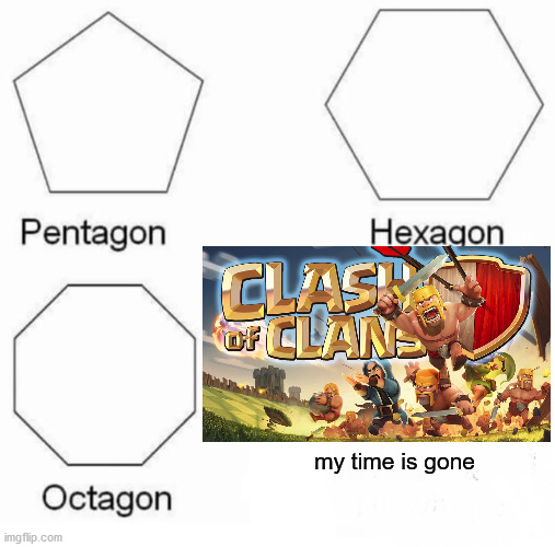 Pentagon Hexagon Octagon Meme | my time is gone | image tagged in memes,pentagon hexagon octagon | made w/ Imgflip meme maker